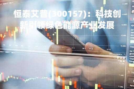 恒泰艾普(300157)：科技创新引领绿色能源产业发展