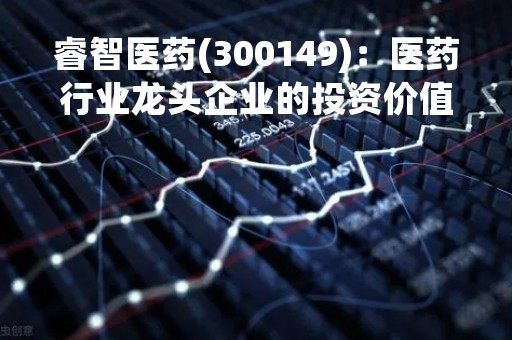睿智医药(300149)：医药行业龙头企业的投资价值分析