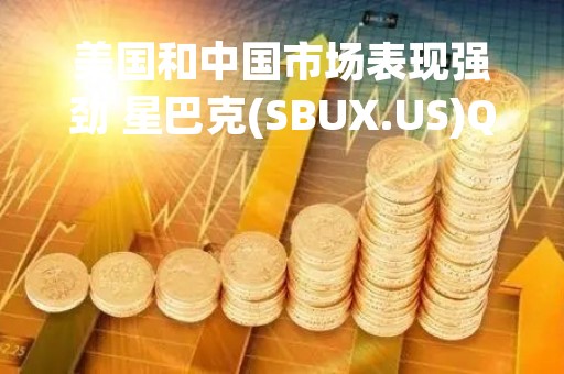美国和中国市场表现强劲 星巴克(SBUX.US)Q2业绩超预期