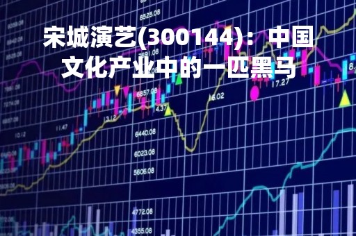 宋城演艺(300144)：中国文化产业中的一匹黑马