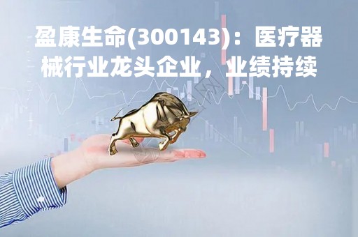 盈康生命(300143)：医疗器械行业龙头企业，业绩持续增长