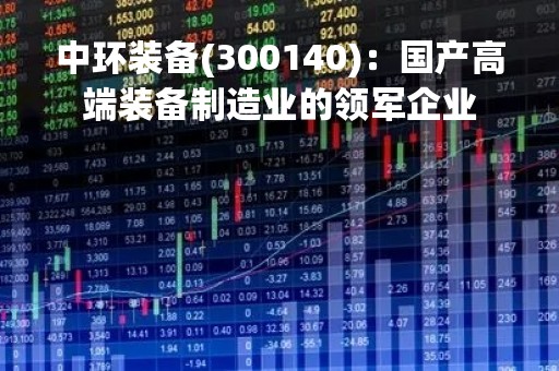 中环装备(300140)：国产高端装备制造业的领军企业