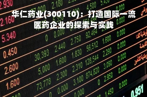 华仁药业(300110)：打造国际一流医药企业的探索与实践