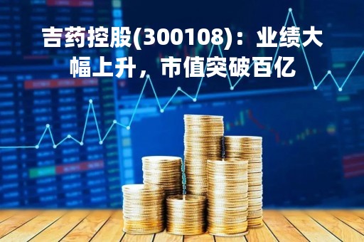 吉药控股(300108)：业绩大幅上升，市值突破百亿
