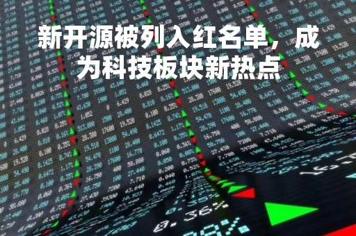 新开源被列入红名单，成为科技板块新热点