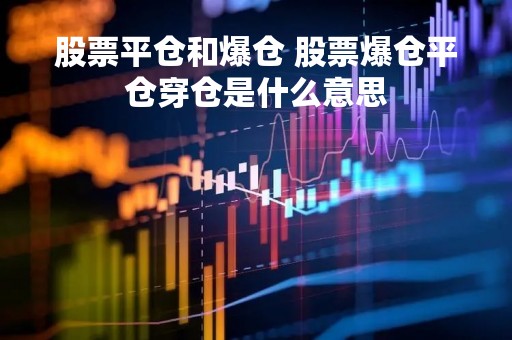 股票平仓和爆仓 股票爆仓平仓穿仓是什么意思