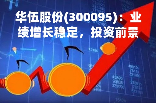 华伍股份(300095)：业绩增长稳定，投资前景广阔