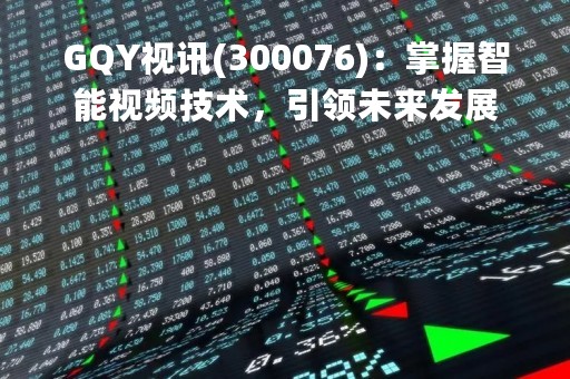 GQY视讯(300076)：掌握智能视频技术，引领未来发展