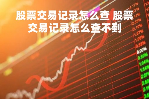 股票交易记录怎么查 股票交易记录怎么查不到
