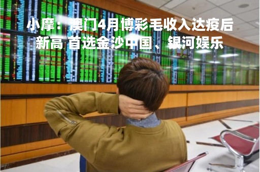 小摩：澳门4月博彩毛收入达疫后新高 首选金沙中国、银河娱乐