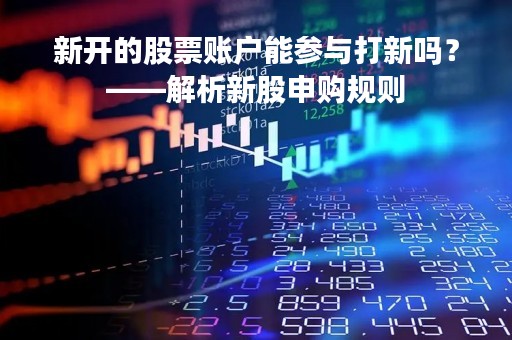新开的股票账户能参与打新吗？——解析新股申购规则