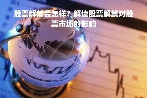 股票解禁会怎样？解读股票解禁对股票市场的影响