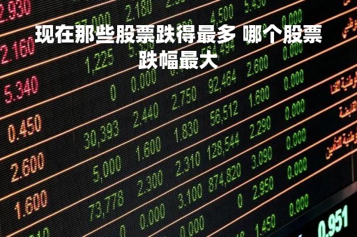 现在那些股票跌得最多 哪个股票跌幅最大