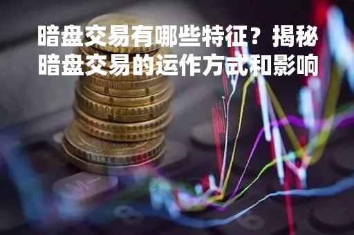 暗盘交易有哪些特征？揭秘暗盘交易的运作方式和影响
