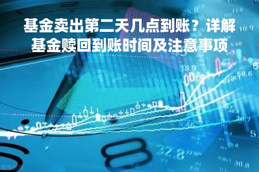基金卖出第二天几点到账？详解基金赎回到账时间及注意事项