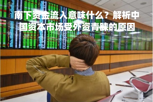 南下资金流入意味什么？解析中国资本市场受外资青睐的原因