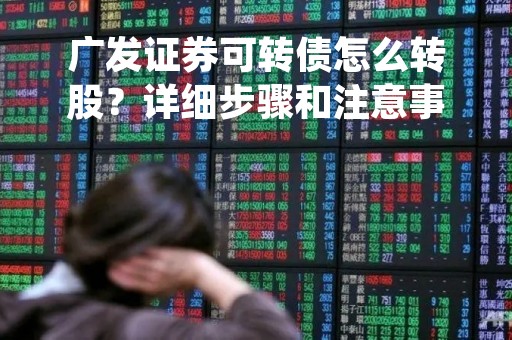 广发证券可转债怎么转股？详细步骤和注意事项