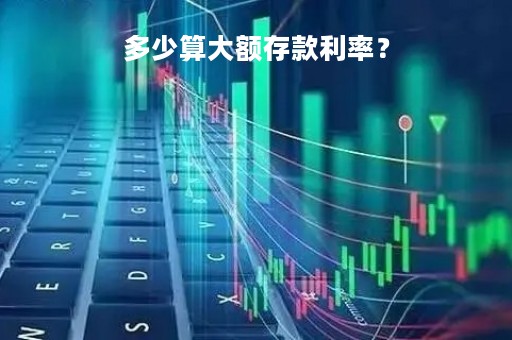 多少算大额存款利率？