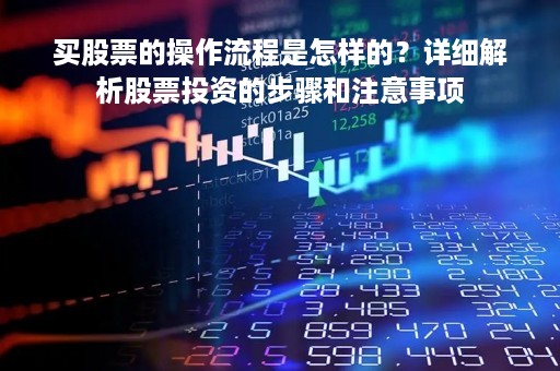 买股票的操作流程是怎样的？详细解析股票投资的步骤和注意事项