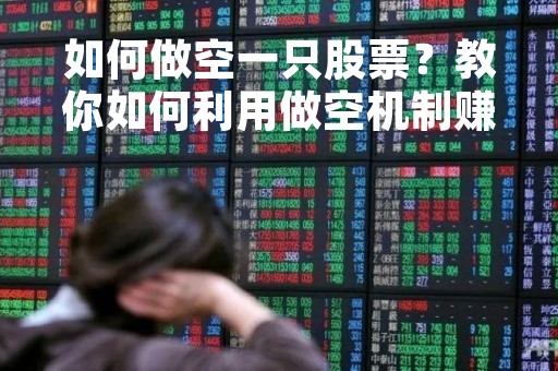 如何做空一只股票？教你如何利用做空机制赚取股市下跌的利润
