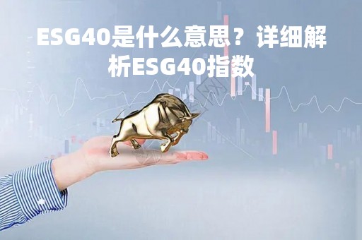 ESG40是什么意思？详细解析ESG40指数