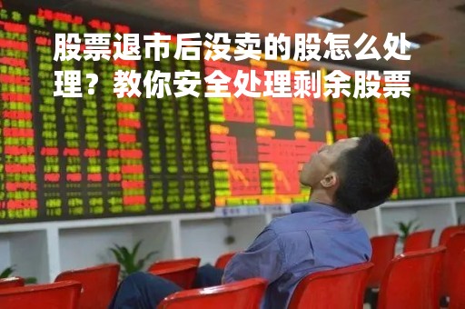 股票退市后没卖的股怎么处理？教你安全处理剩余股票