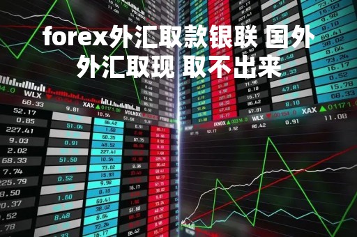 forex外汇取款银联 国外外汇取现 取不出来