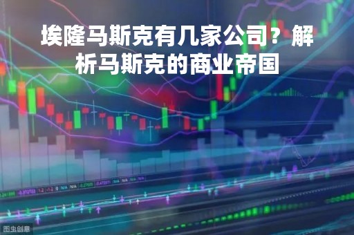 埃隆马斯克有几家公司？解析马斯克的商业帝国