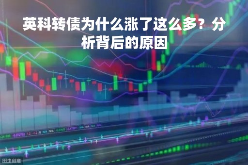 英科转债为什么涨了这么多？分析背后的原因