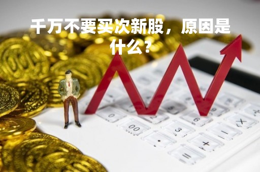 千万不要买次新股，原因是什么？