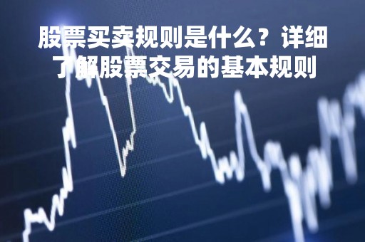 股票买卖规则是什么？详细了解股票交易的基本规则