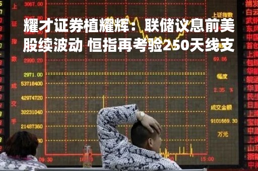 耀才证券植耀辉：联储议息前美股续波动 恒指再考验250天线支持