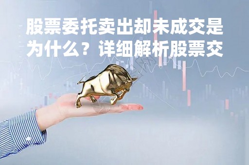 股票委托卖出却未成交是为什么？详细解析股票交易未成交的原因及应对策略