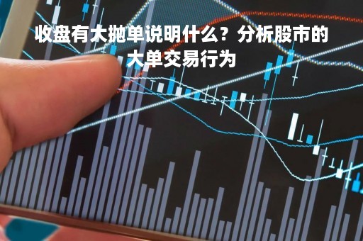 收盘有大抛单说明什么？分析股市的大单交易行为