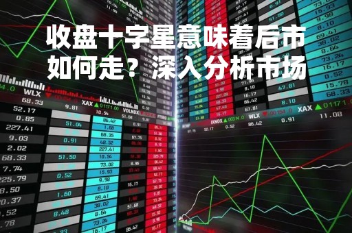 收盘十字星意味着后市如何走？深入分析市场走势