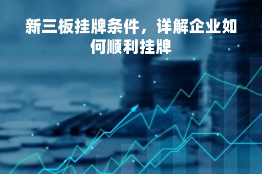 新三板挂牌条件，详解企业如何顺利挂牌