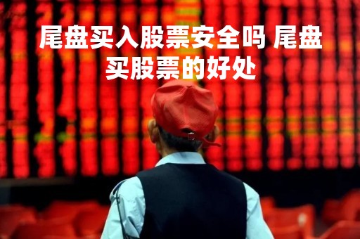 尾盘买入股票安全吗 尾盘买股票的好处