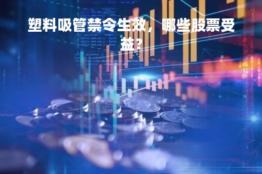 塑料吸管禁令生效，哪些股票受益？