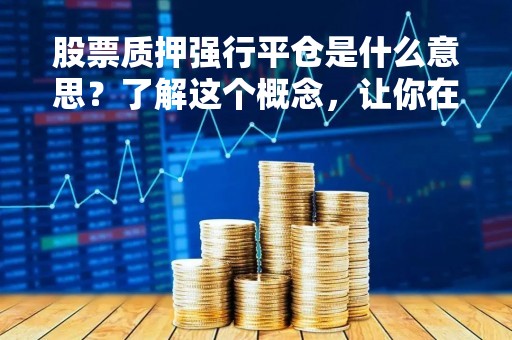 股票质押强行平仓是什么意思？了解这个概念，让你在股票交易中更加稳妥