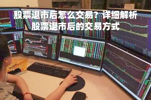 股票退市后怎么交易？详细解析股票退市后的交易方式