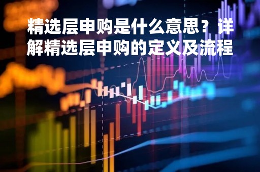 精选层申购是什么意思？详解精选层申购的定义及流程