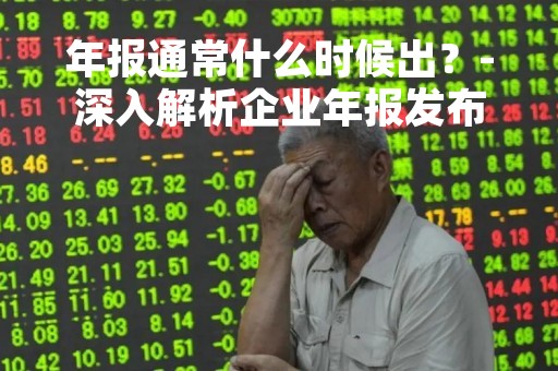 年报通常什么时候出？-深入解析企业年报发布时间