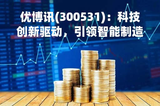 优博讯(300531)：科技创新驱动，引领智能制造新时代