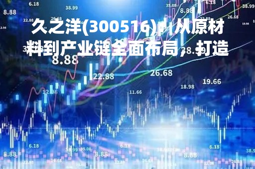 久之洋(300516)：从原材料到产业链全面布局，打造国际化钛白粉领跑者