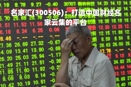 名家汇(300506)：打造中国财经名家云集的平台