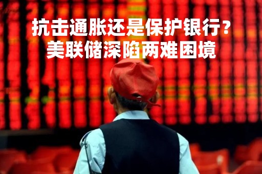 抗击通胀还是保护银行？美联储深陷两难困境