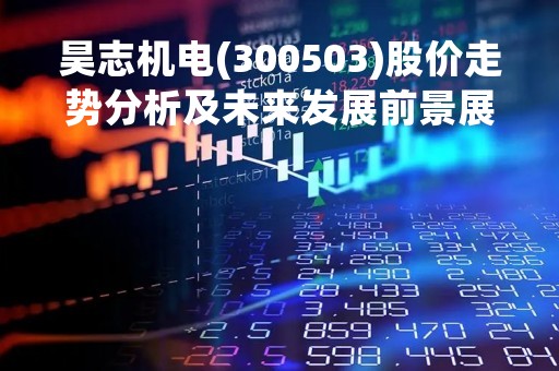 昊志机电(300503)股价走势分析及未来发展前景展望