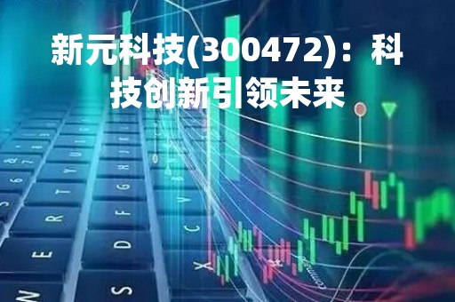 新元科技(300472)：科技创新引领未来