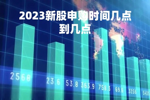 2023新股申购时间几点到几点