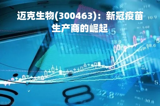 迈克生物(300463)：新冠疫苗生产商的崛起